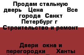 Продам стальную дверь › Цена ­ 4 500 - Все города, Санкт-Петербург г. Строительство и ремонт » Двери, окна и перегородки   . Ханты-Мансийский,Покачи г.